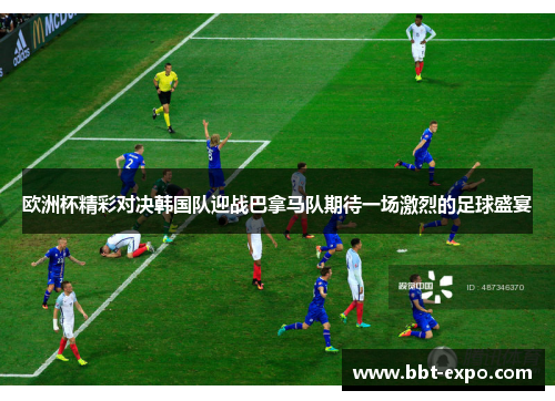欧洲杯精彩对决韩国队迎战巴拿马队期待一场激烈的足球盛宴