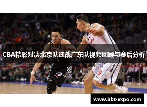 CBA精彩对决北京队迎战广东队视频回顾与赛后分析