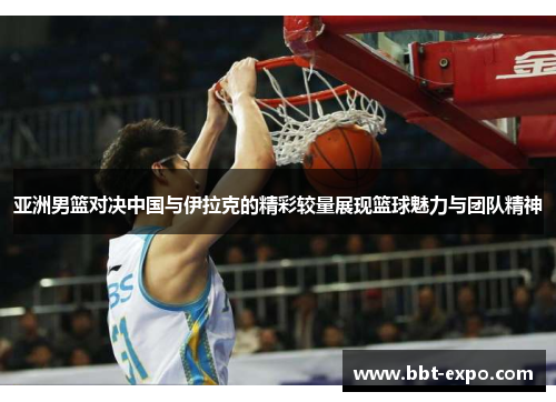 亚洲男篮对决中国与伊拉克的精彩较量展现篮球魅力与团队精神