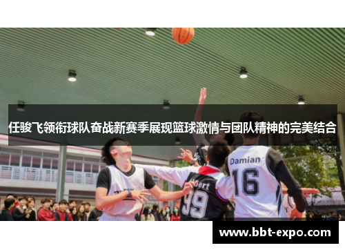 任骏飞领衔球队奋战新赛季展现篮球激情与团队精神的完美结合