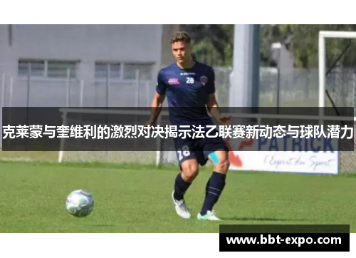 克莱蒙与奎维利的激烈对决揭示法乙联赛新动态与球队潜力