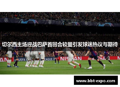 切尔西主场迎战巴萨首回合较量引发球迷热议与期待