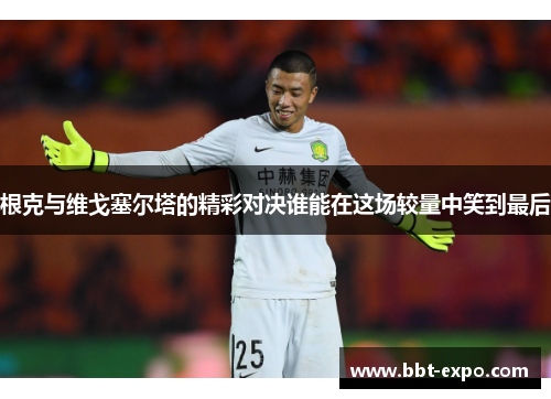 根克与维戈塞尔塔的精彩对决谁能在这场较量中笑到最后