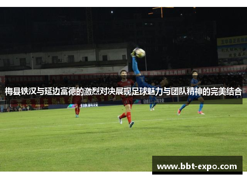 梅县铁汉与延边富德的激烈对决展现足球魅力与团队精神的完美结合